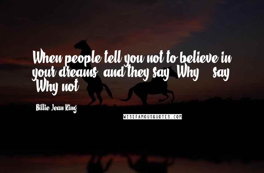 Billie Jean King Quotes: When people tell you not to believe in your dreams, and they say "Why?", say "Why not?