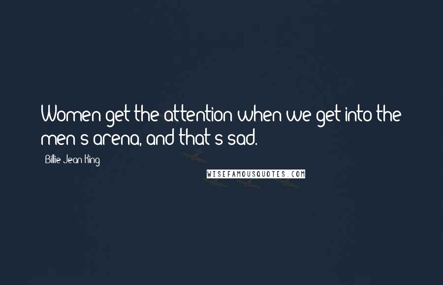 Billie Jean King Quotes: Women get the attention when we get into the men's arena, and that's sad.