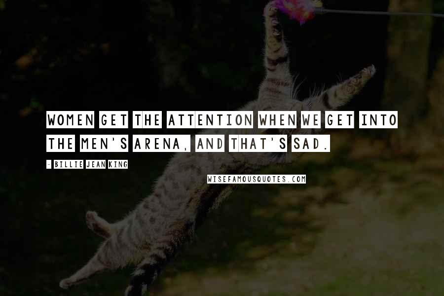 Billie Jean King Quotes: Women get the attention when we get into the men's arena, and that's sad.