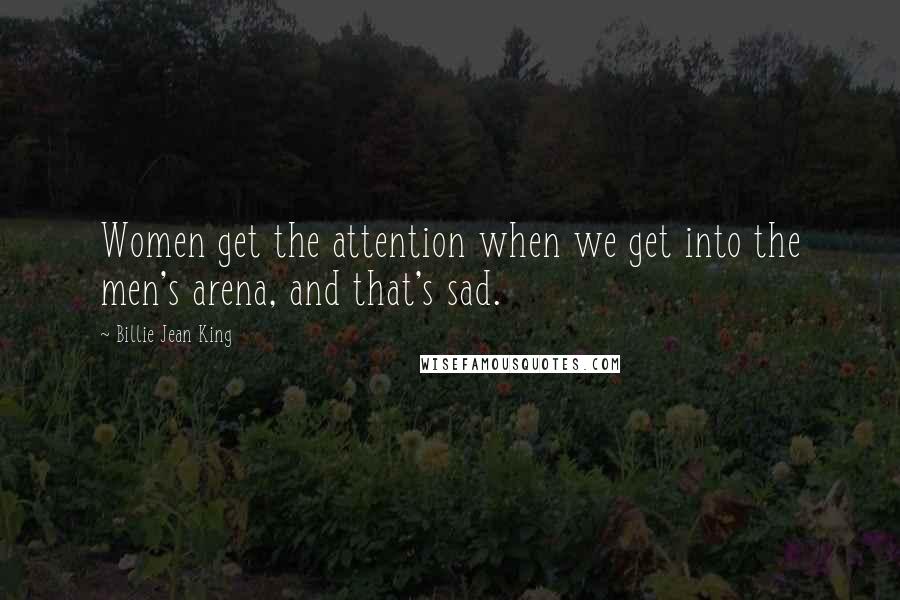 Billie Jean King Quotes: Women get the attention when we get into the men's arena, and that's sad.