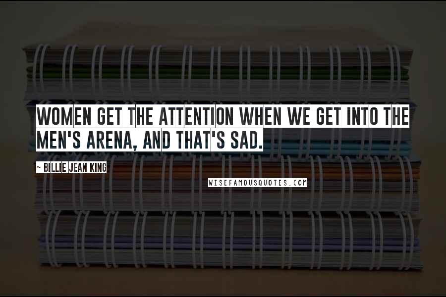 Billie Jean King Quotes: Women get the attention when we get into the men's arena, and that's sad.