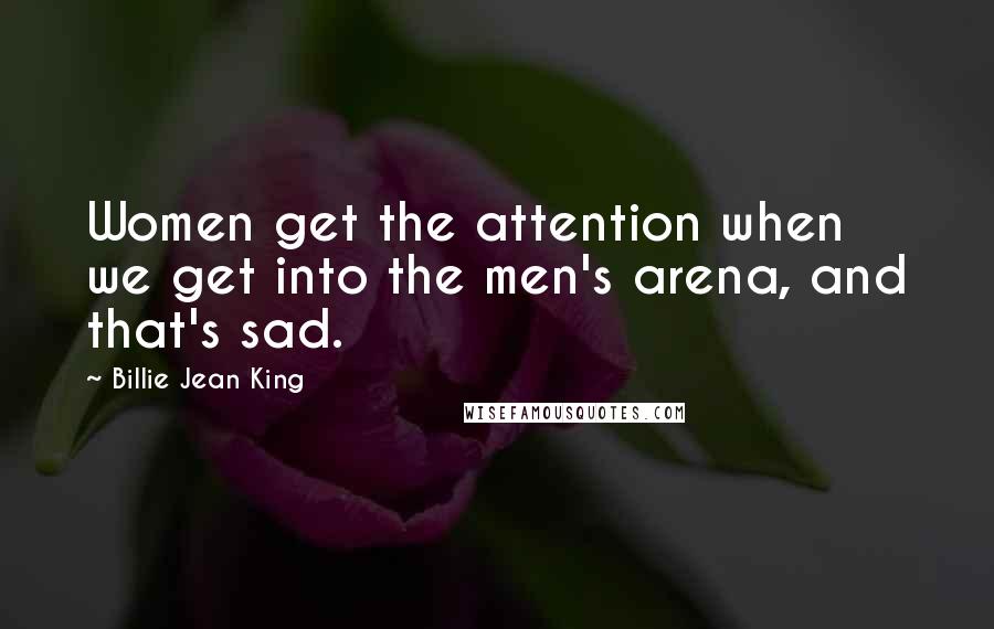 Billie Jean King Quotes: Women get the attention when we get into the men's arena, and that's sad.