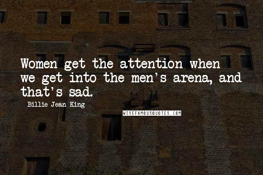 Billie Jean King Quotes: Women get the attention when we get into the men's arena, and that's sad.