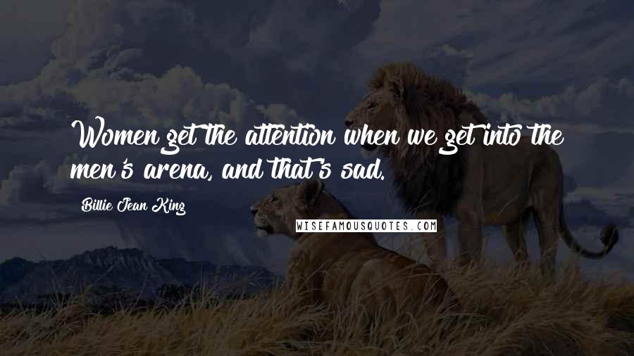 Billie Jean King Quotes: Women get the attention when we get into the men's arena, and that's sad.