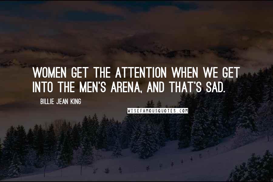 Billie Jean King Quotes: Women get the attention when we get into the men's arena, and that's sad.