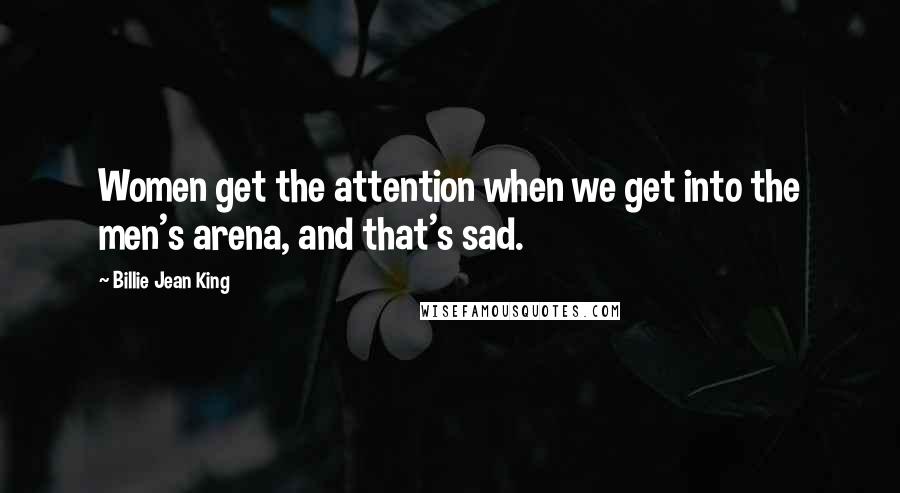 Billie Jean King Quotes: Women get the attention when we get into the men's arena, and that's sad.