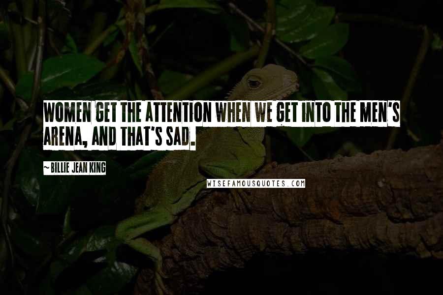 Billie Jean King Quotes: Women get the attention when we get into the men's arena, and that's sad.