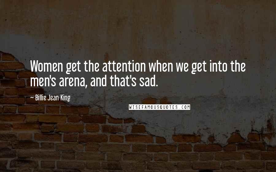 Billie Jean King Quotes: Women get the attention when we get into the men's arena, and that's sad.