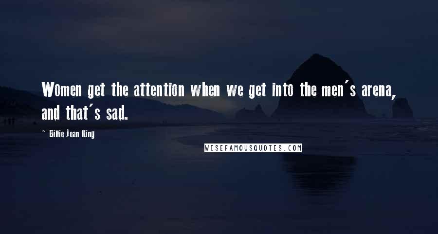 Billie Jean King Quotes: Women get the attention when we get into the men's arena, and that's sad.