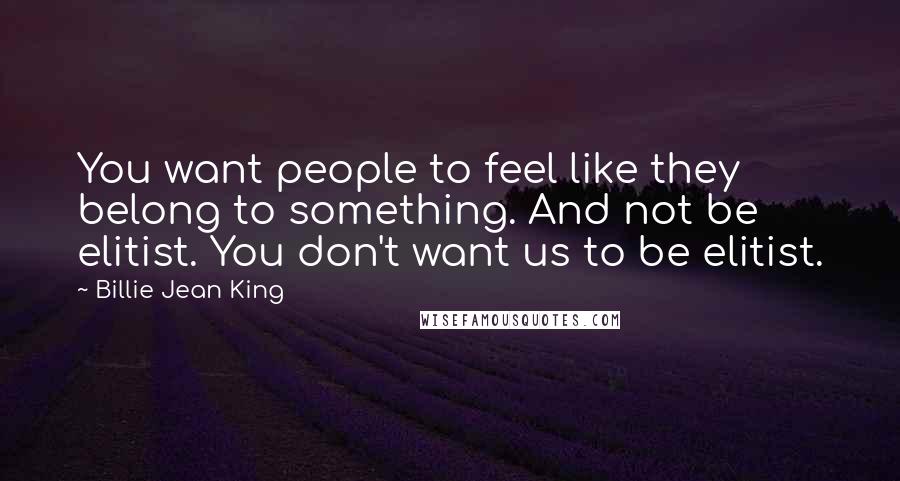 Billie Jean King Quotes: You want people to feel like they belong to something. And not be elitist. You don't want us to be elitist.