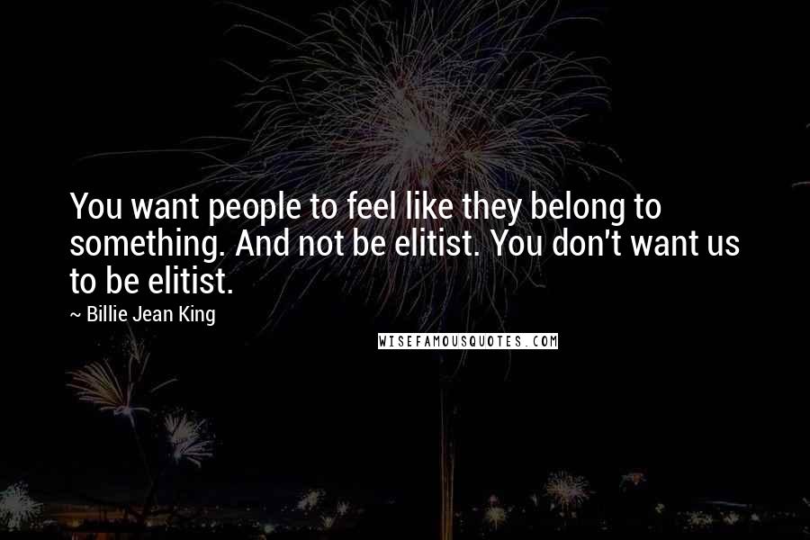 Billie Jean King Quotes: You want people to feel like they belong to something. And not be elitist. You don't want us to be elitist.