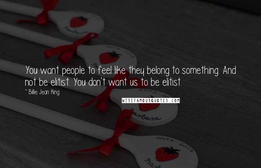 Billie Jean King Quotes: You want people to feel like they belong to something. And not be elitist. You don't want us to be elitist.