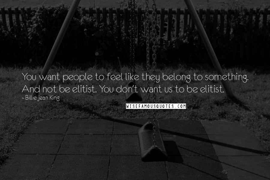 Billie Jean King Quotes: You want people to feel like they belong to something. And not be elitist. You don't want us to be elitist.