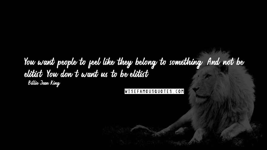 Billie Jean King Quotes: You want people to feel like they belong to something. And not be elitist. You don't want us to be elitist.