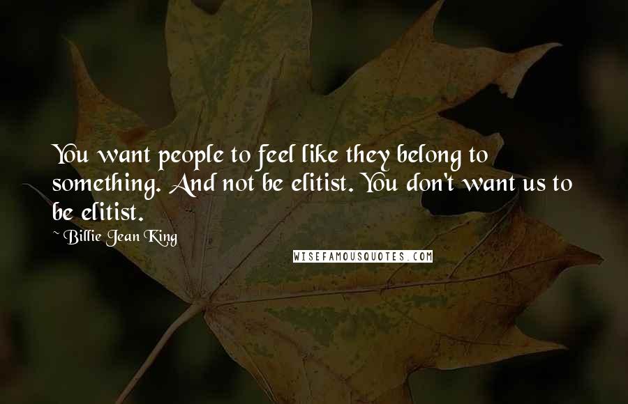 Billie Jean King Quotes: You want people to feel like they belong to something. And not be elitist. You don't want us to be elitist.