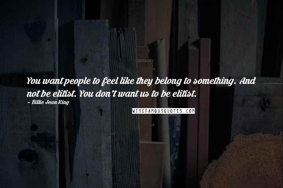 Billie Jean King Quotes: You want people to feel like they belong to something. And not be elitist. You don't want us to be elitist.