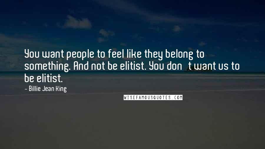 Billie Jean King Quotes: You want people to feel like they belong to something. And not be elitist. You don't want us to be elitist.