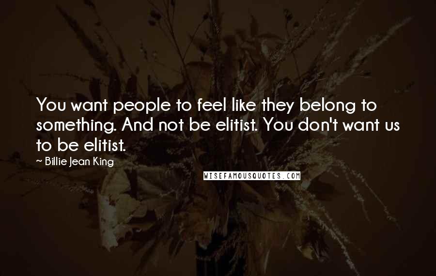 Billie Jean King Quotes: You want people to feel like they belong to something. And not be elitist. You don't want us to be elitist.