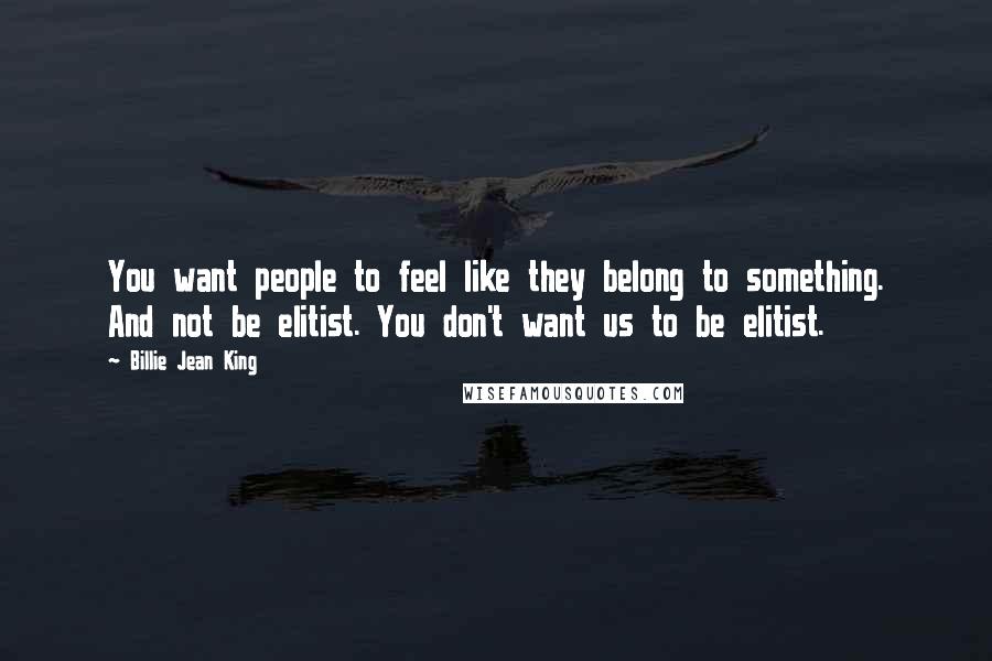 Billie Jean King Quotes: You want people to feel like they belong to something. And not be elitist. You don't want us to be elitist.