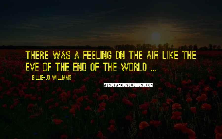 Billie-Jo Williams Quotes: There was a feeling on the air like the eve of the end of the world ...