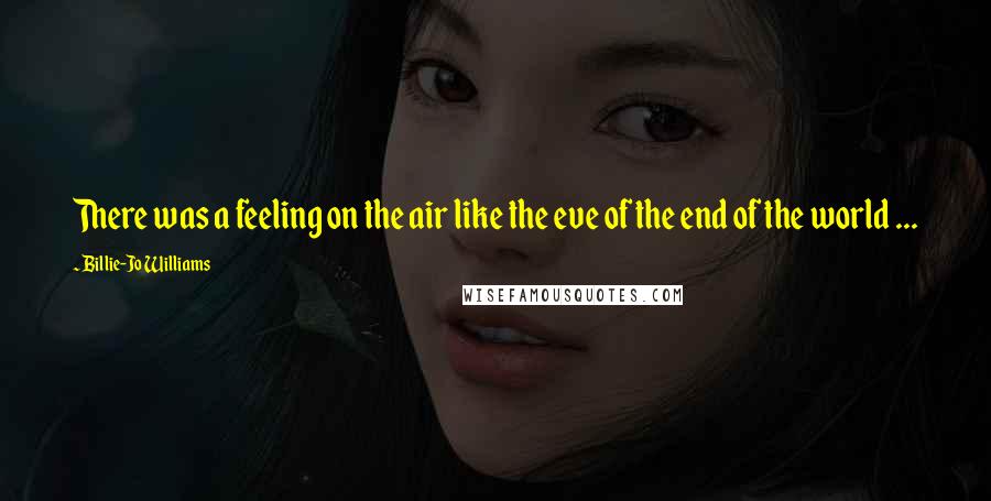 Billie-Jo Williams Quotes: There was a feeling on the air like the eve of the end of the world ...