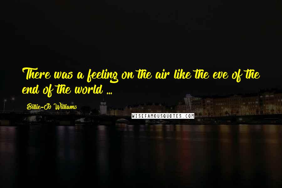 Billie-Jo Williams Quotes: There was a feeling on the air like the eve of the end of the world ...