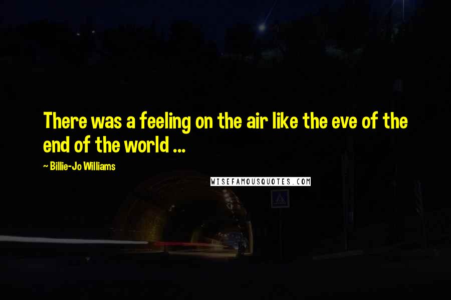 Billie-Jo Williams Quotes: There was a feeling on the air like the eve of the end of the world ...