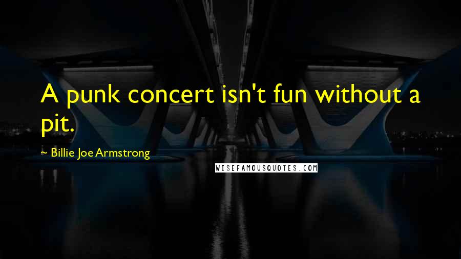 Billie Joe Armstrong Quotes: A punk concert isn't fun without a pit.