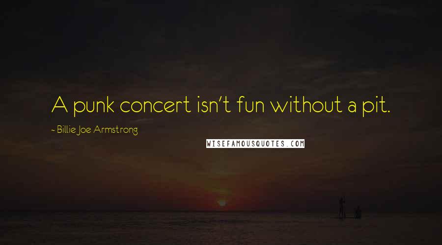 Billie Joe Armstrong Quotes: A punk concert isn't fun without a pit.