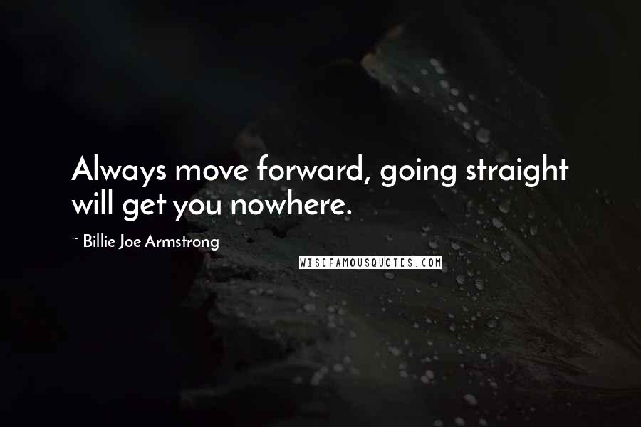 Billie Joe Armstrong Quotes: Always move forward, going straight will get you nowhere.