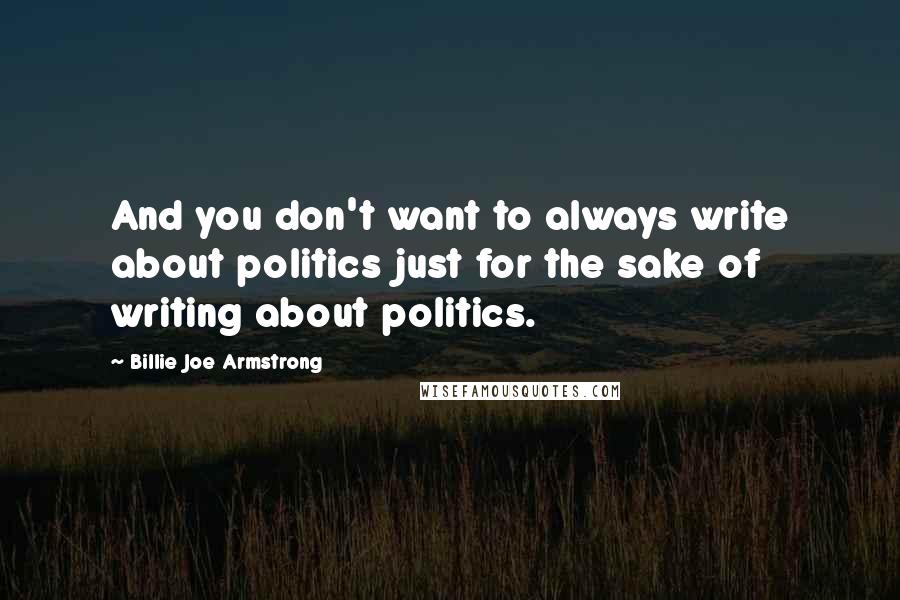 Billie Joe Armstrong Quotes: And you don't want to always write about politics just for the sake of writing about politics.