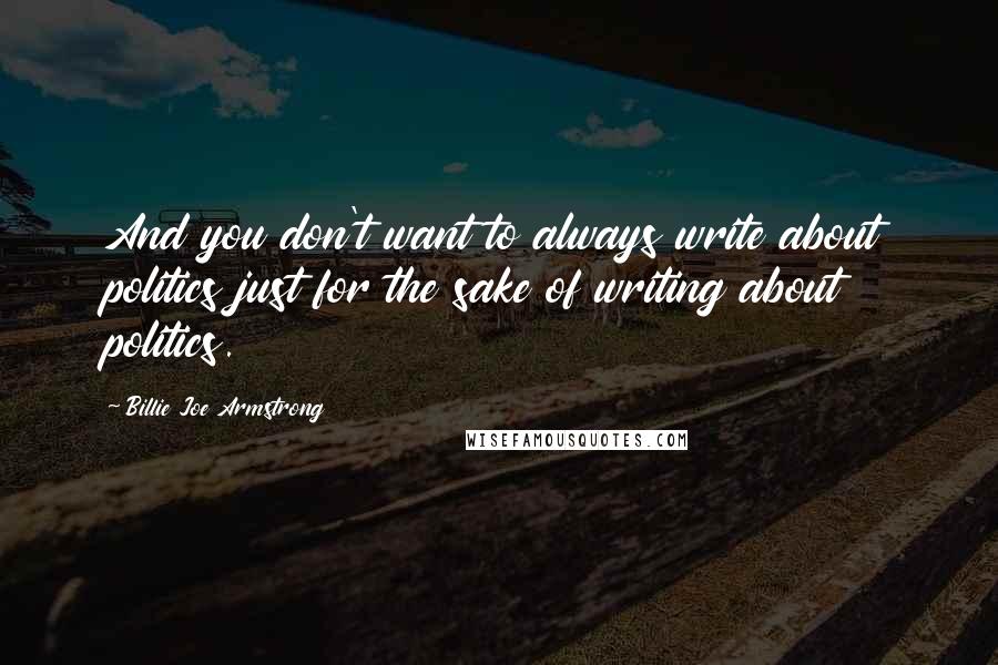 Billie Joe Armstrong Quotes: And you don't want to always write about politics just for the sake of writing about politics.