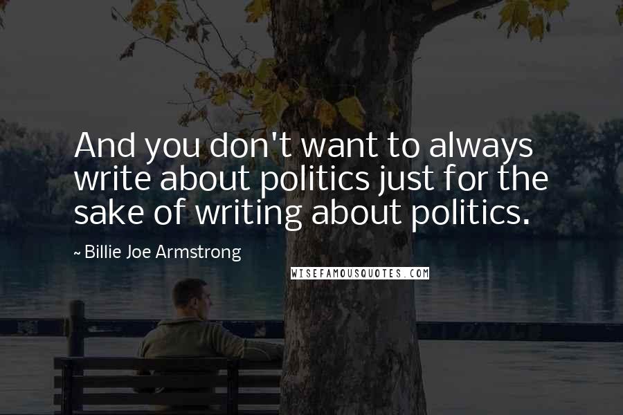 Billie Joe Armstrong Quotes: And you don't want to always write about politics just for the sake of writing about politics.