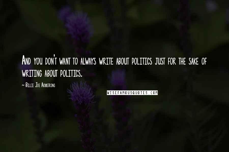 Billie Joe Armstrong Quotes: And you don't want to always write about politics just for the sake of writing about politics.