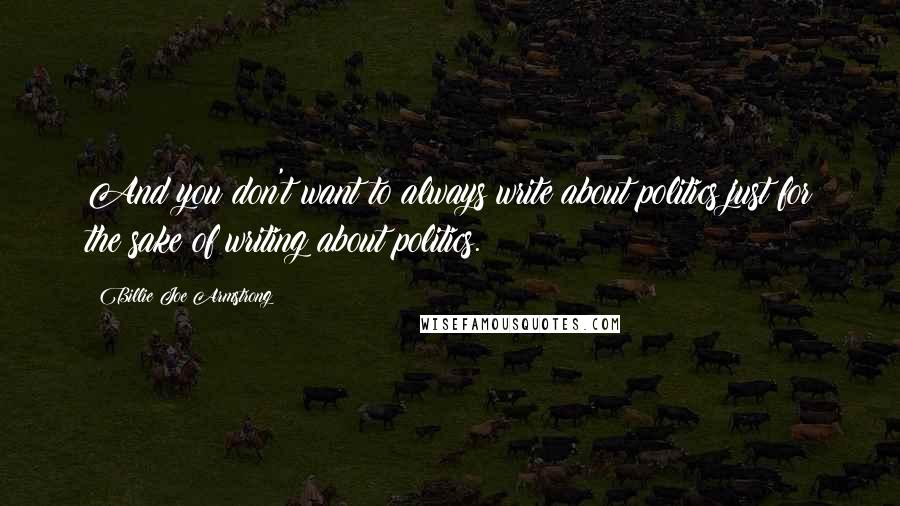 Billie Joe Armstrong Quotes: And you don't want to always write about politics just for the sake of writing about politics.