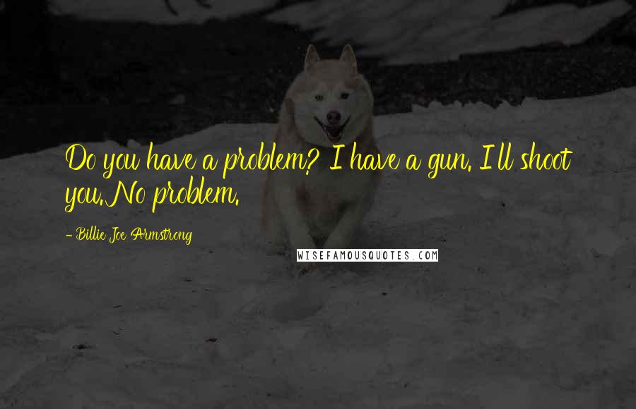 Billie Joe Armstrong Quotes: Do you have a problem? I have a gun. I'll shoot you. No problem.