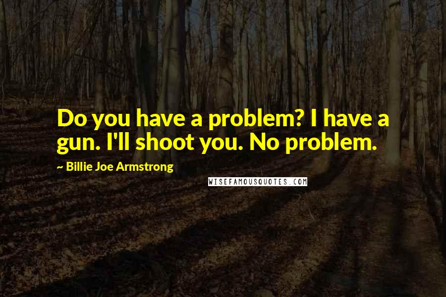 Billie Joe Armstrong Quotes: Do you have a problem? I have a gun. I'll shoot you. No problem.