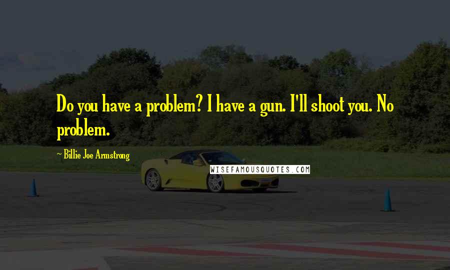 Billie Joe Armstrong Quotes: Do you have a problem? I have a gun. I'll shoot you. No problem.