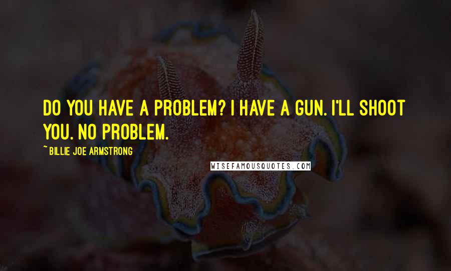 Billie Joe Armstrong Quotes: Do you have a problem? I have a gun. I'll shoot you. No problem.