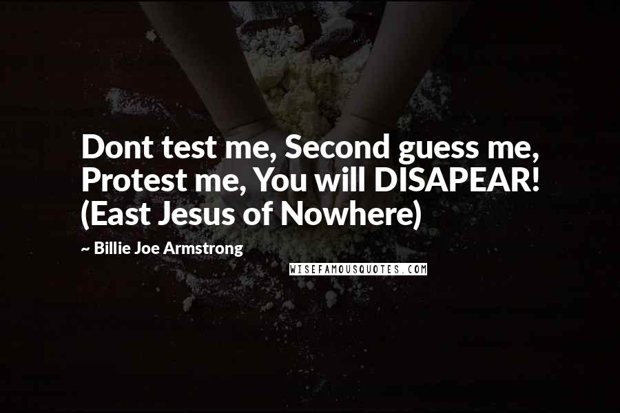 Billie Joe Armstrong Quotes: Dont test me, Second guess me, Protest me, You will DISAPEAR! (East Jesus of Nowhere)