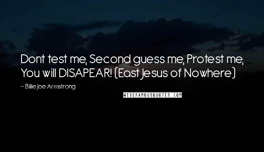 Billie Joe Armstrong Quotes: Dont test me, Second guess me, Protest me, You will DISAPEAR! (East Jesus of Nowhere)