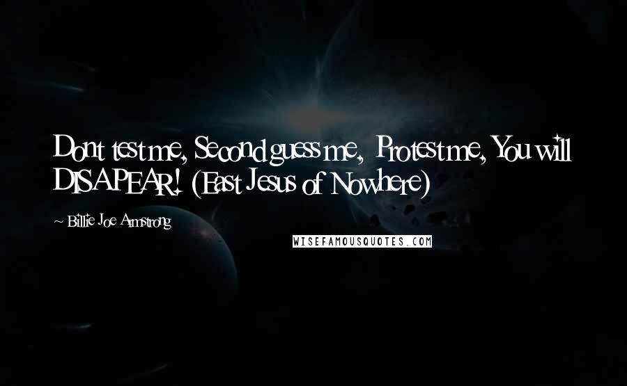 Billie Joe Armstrong Quotes: Dont test me, Second guess me, Protest me, You will DISAPEAR! (East Jesus of Nowhere)