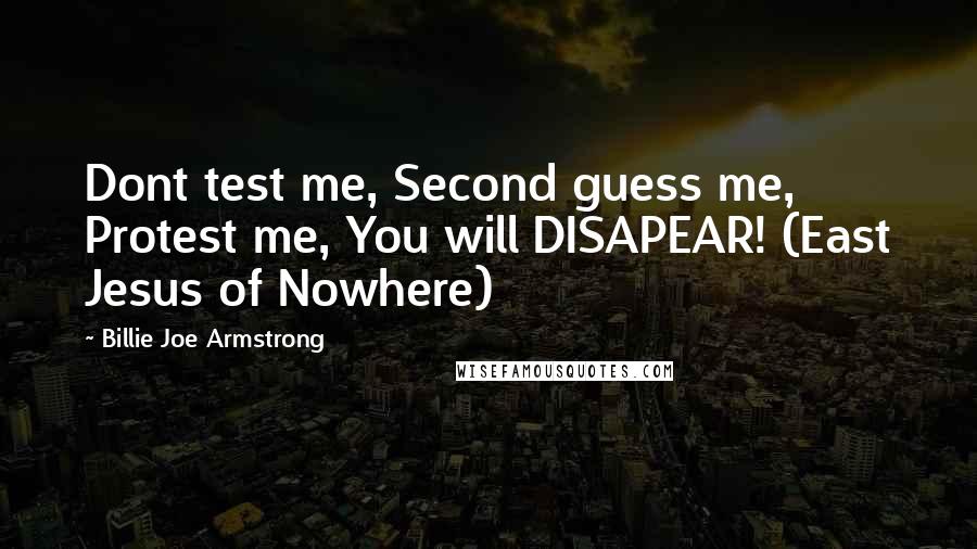 Billie Joe Armstrong Quotes: Dont test me, Second guess me, Protest me, You will DISAPEAR! (East Jesus of Nowhere)