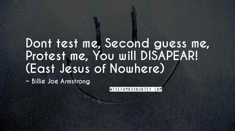 Billie Joe Armstrong Quotes: Dont test me, Second guess me, Protest me, You will DISAPEAR! (East Jesus of Nowhere)