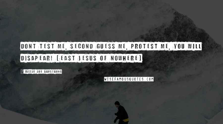 Billie Joe Armstrong Quotes: Dont test me, Second guess me, Protest me, You will DISAPEAR! (East Jesus of Nowhere)