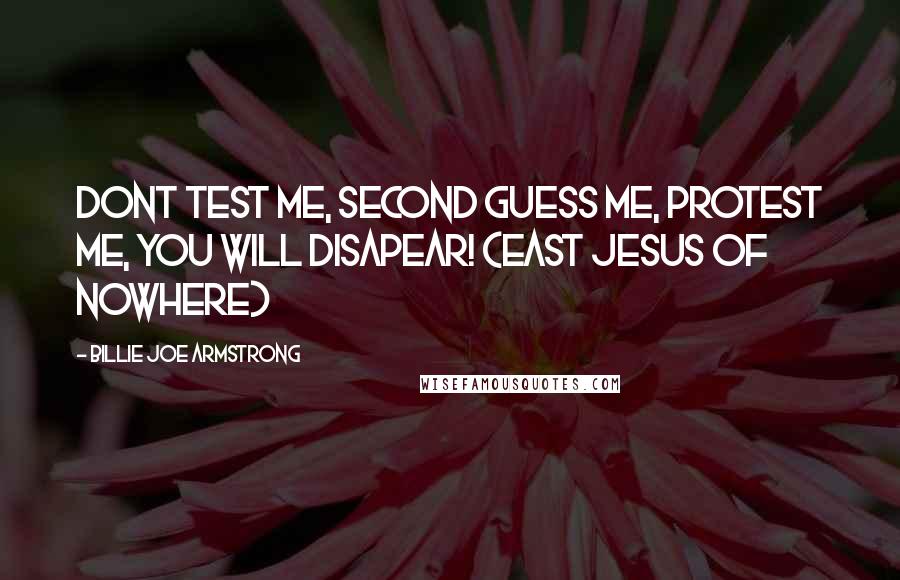 Billie Joe Armstrong Quotes: Dont test me, Second guess me, Protest me, You will DISAPEAR! (East Jesus of Nowhere)