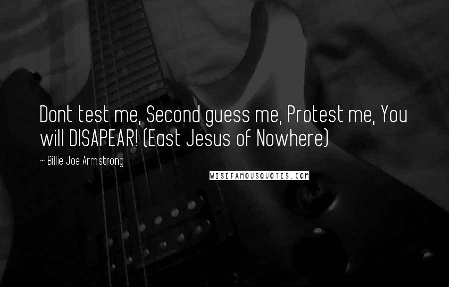Billie Joe Armstrong Quotes: Dont test me, Second guess me, Protest me, You will DISAPEAR! (East Jesus of Nowhere)