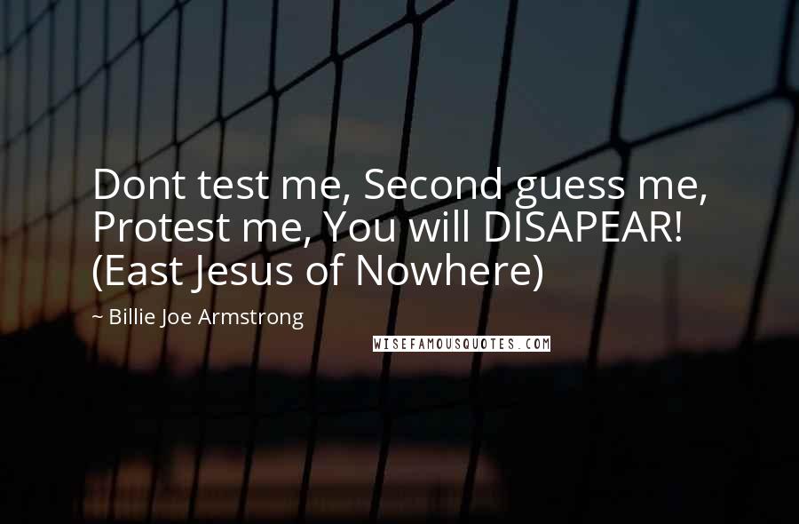 Billie Joe Armstrong Quotes: Dont test me, Second guess me, Protest me, You will DISAPEAR! (East Jesus of Nowhere)