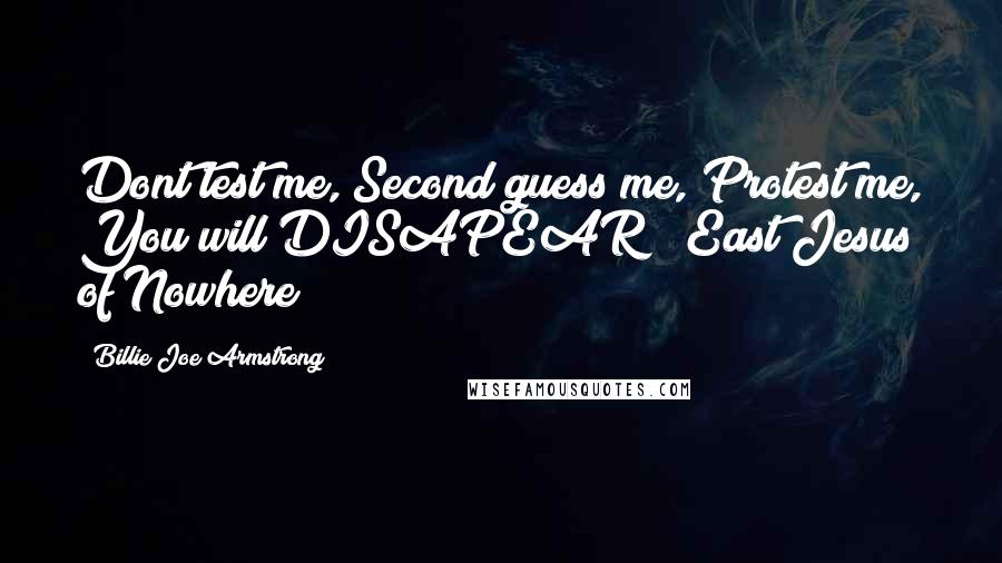 Billie Joe Armstrong Quotes: Dont test me, Second guess me, Protest me, You will DISAPEAR! (East Jesus of Nowhere)