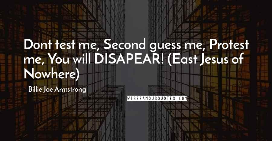 Billie Joe Armstrong Quotes: Dont test me, Second guess me, Protest me, You will DISAPEAR! (East Jesus of Nowhere)